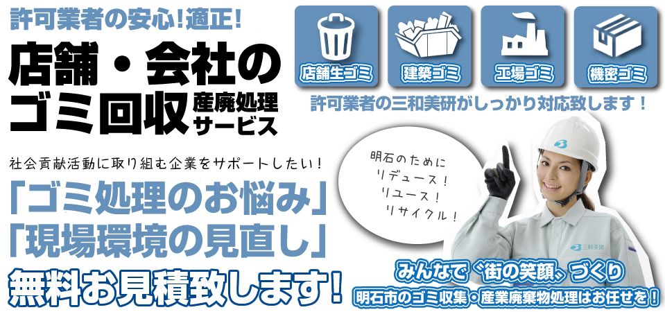 許可業者の安心!適正!店舗・会社のゴミ回収産廃処理サービス。社会貢献活動に取り組む企業をサポートしたい!「ゴミ処理のお悩み」「現場環境の見直し」無料お見積り致します。許可業者の三和美研がしっかり対応致します。明石市のゴミ収集・産業廃棄物処理はお任せを!