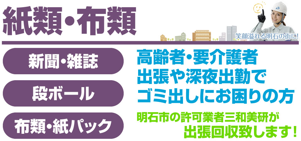 紙類・布類 新聞・雑誌、ダンボール、布類・紙パック 高齢者・要介護者 出張や深夜出勤でゴミ出しにお困りの方 明石市の許可業者三和美研が出張回収致します!