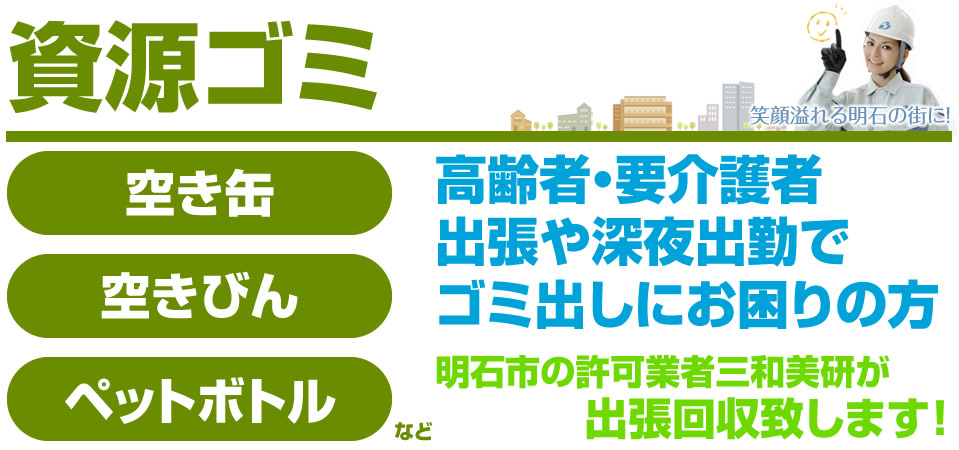資源ゴミ 空き缶、空き瓶、ペットボトルなど。高齢者・要介護者 出張や深夜出勤でゴミ出しにお困りの方 明石市の許可業者三和美研が出張回収致します!