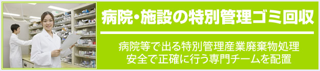病院・施設の特別管理ゴミ回収 病院等で出る特別管理産業廃棄物処理を安全で正確におこなう専門チームを配置